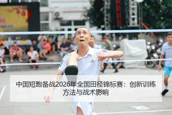 中国短跑备战2026年全国田径锦标赛：创新训练方法与战术影响